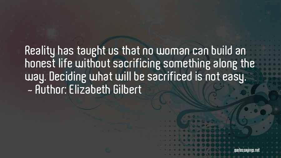 Elizabeth Gilbert Quotes: Reality Has Taught Us That No Woman Can Build An Honest Life Without Sacrificing Something Along The Way. Deciding What