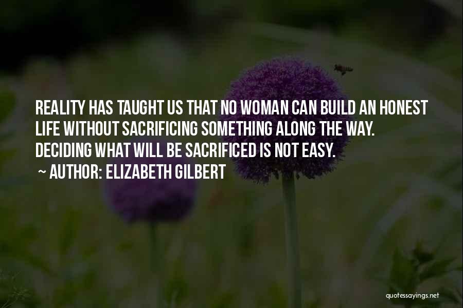 Elizabeth Gilbert Quotes: Reality Has Taught Us That No Woman Can Build An Honest Life Without Sacrificing Something Along The Way. Deciding What