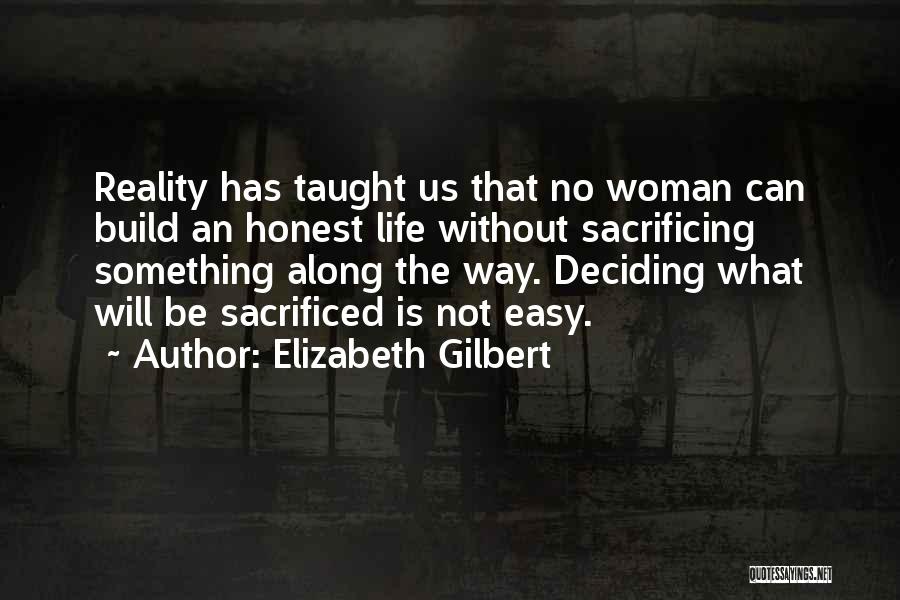 Elizabeth Gilbert Quotes: Reality Has Taught Us That No Woman Can Build An Honest Life Without Sacrificing Something Along The Way. Deciding What