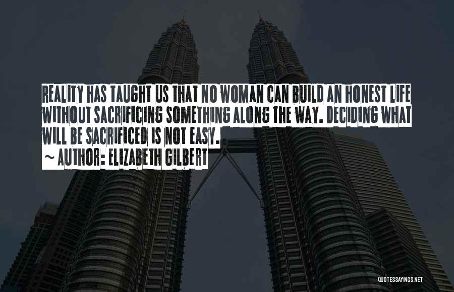 Elizabeth Gilbert Quotes: Reality Has Taught Us That No Woman Can Build An Honest Life Without Sacrificing Something Along The Way. Deciding What