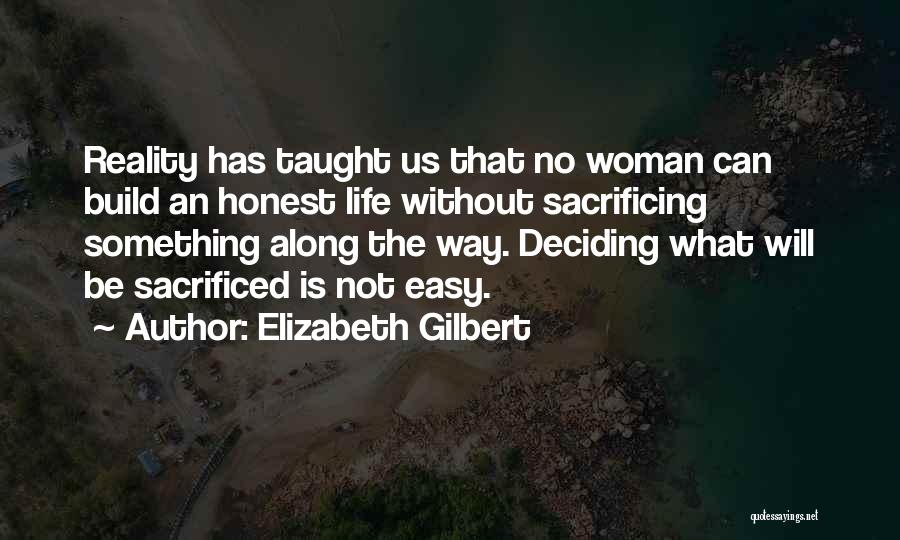 Elizabeth Gilbert Quotes: Reality Has Taught Us That No Woman Can Build An Honest Life Without Sacrificing Something Along The Way. Deciding What