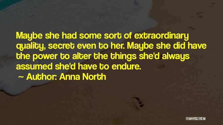 Anna North Quotes: Maybe She Had Some Sort Of Extraordinary Quality, Secret Even To Her. Maybe She Did Have The Power To Alter