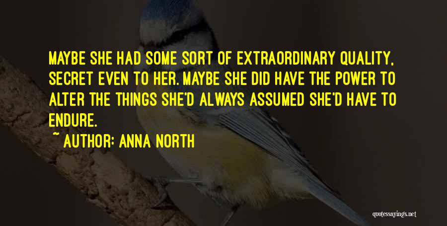 Anna North Quotes: Maybe She Had Some Sort Of Extraordinary Quality, Secret Even To Her. Maybe She Did Have The Power To Alter