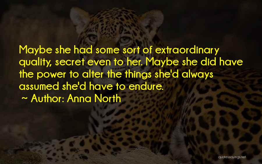 Anna North Quotes: Maybe She Had Some Sort Of Extraordinary Quality, Secret Even To Her. Maybe She Did Have The Power To Alter