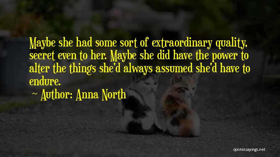 Anna North Quotes: Maybe She Had Some Sort Of Extraordinary Quality, Secret Even To Her. Maybe She Did Have The Power To Alter