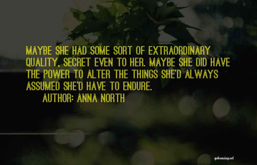 Anna North Quotes: Maybe She Had Some Sort Of Extraordinary Quality, Secret Even To Her. Maybe She Did Have The Power To Alter