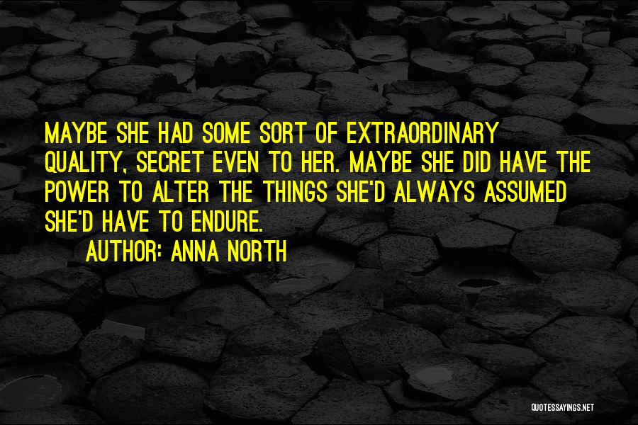Anna North Quotes: Maybe She Had Some Sort Of Extraordinary Quality, Secret Even To Her. Maybe She Did Have The Power To Alter