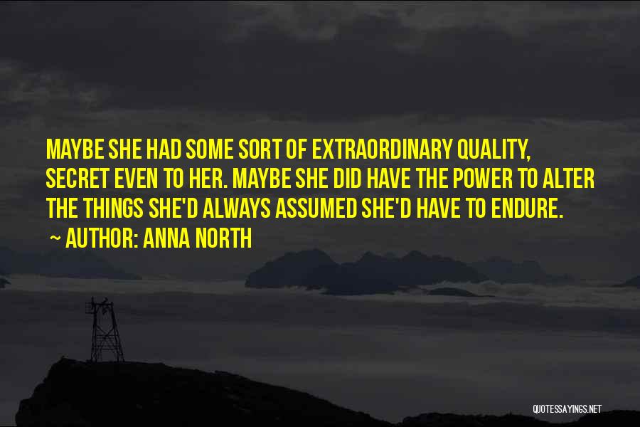 Anna North Quotes: Maybe She Had Some Sort Of Extraordinary Quality, Secret Even To Her. Maybe She Did Have The Power To Alter