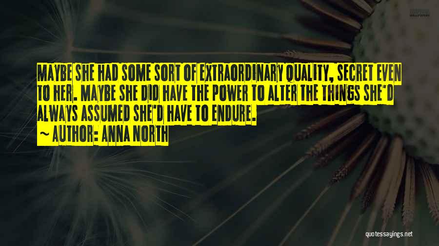 Anna North Quotes: Maybe She Had Some Sort Of Extraordinary Quality, Secret Even To Her. Maybe She Did Have The Power To Alter