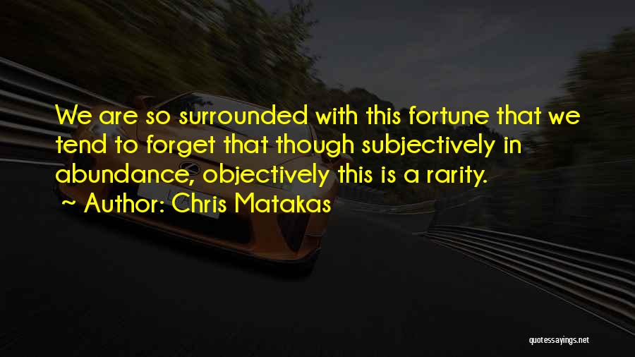 Chris Matakas Quotes: We Are So Surrounded With This Fortune That We Tend To Forget That Though Subjectively In Abundance, Objectively This Is