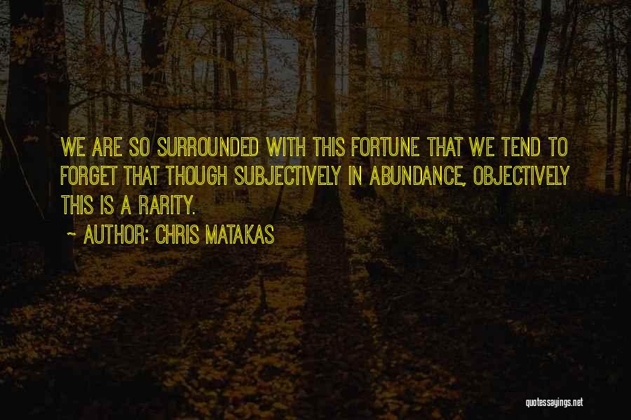 Chris Matakas Quotes: We Are So Surrounded With This Fortune That We Tend To Forget That Though Subjectively In Abundance, Objectively This Is