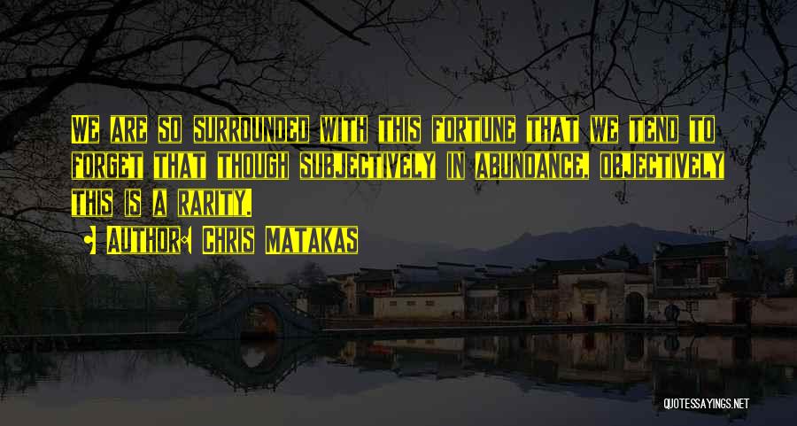 Chris Matakas Quotes: We Are So Surrounded With This Fortune That We Tend To Forget That Though Subjectively In Abundance, Objectively This Is