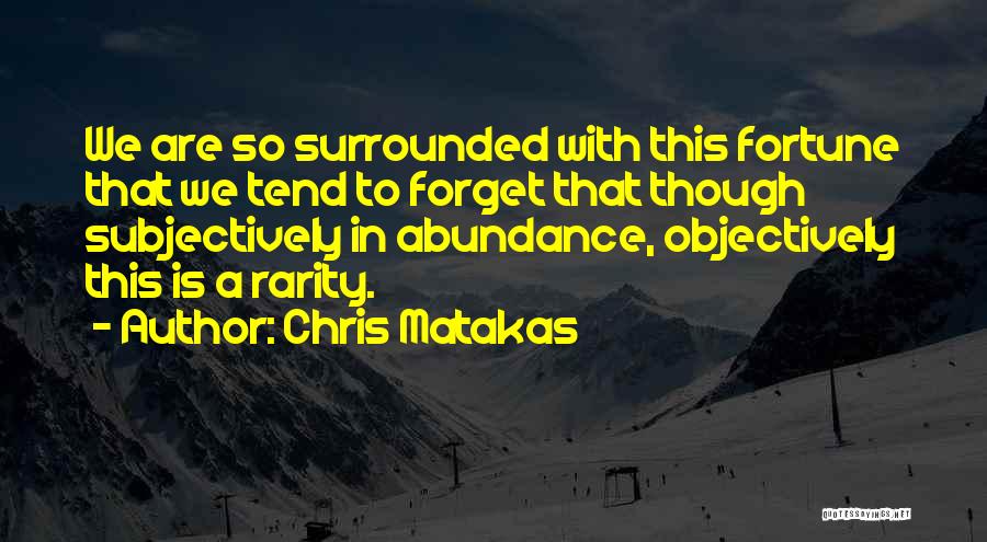 Chris Matakas Quotes: We Are So Surrounded With This Fortune That We Tend To Forget That Though Subjectively In Abundance, Objectively This Is