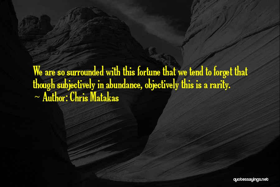 Chris Matakas Quotes: We Are So Surrounded With This Fortune That We Tend To Forget That Though Subjectively In Abundance, Objectively This Is