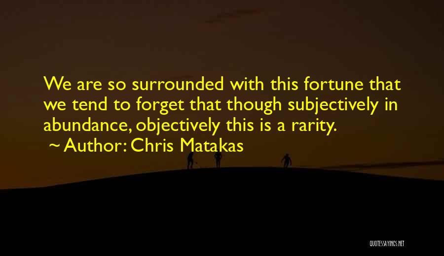 Chris Matakas Quotes: We Are So Surrounded With This Fortune That We Tend To Forget That Though Subjectively In Abundance, Objectively This Is