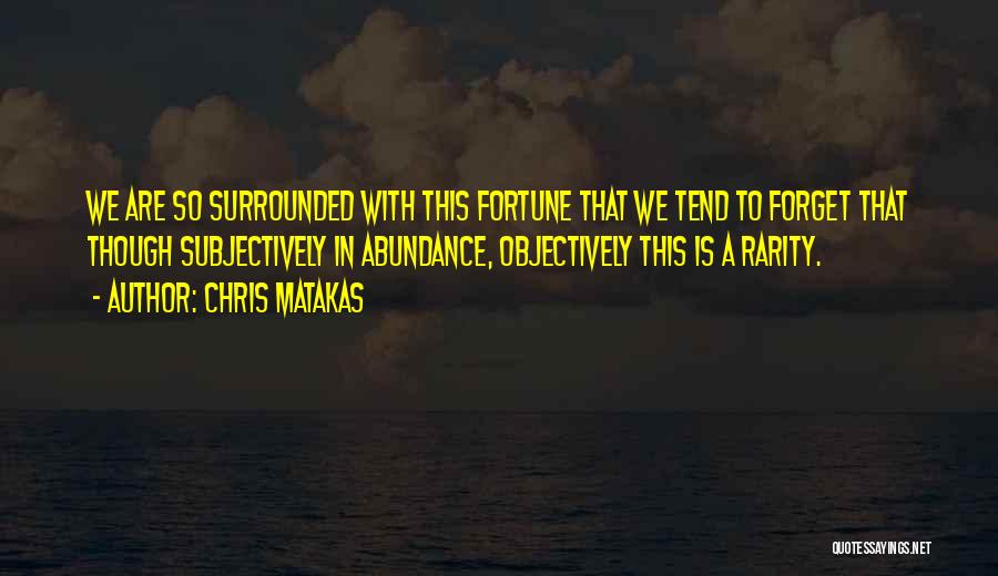 Chris Matakas Quotes: We Are So Surrounded With This Fortune That We Tend To Forget That Though Subjectively In Abundance, Objectively This Is