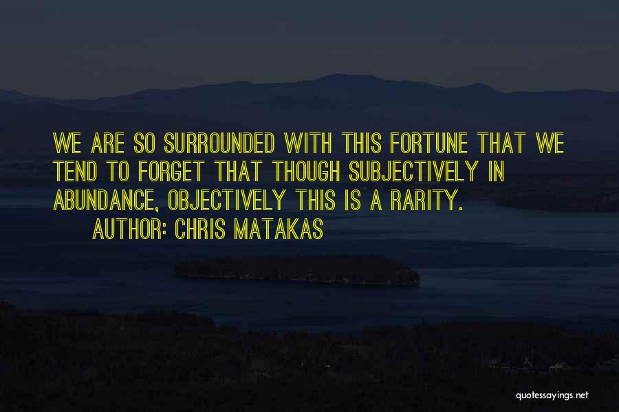 Chris Matakas Quotes: We Are So Surrounded With This Fortune That We Tend To Forget That Though Subjectively In Abundance, Objectively This Is