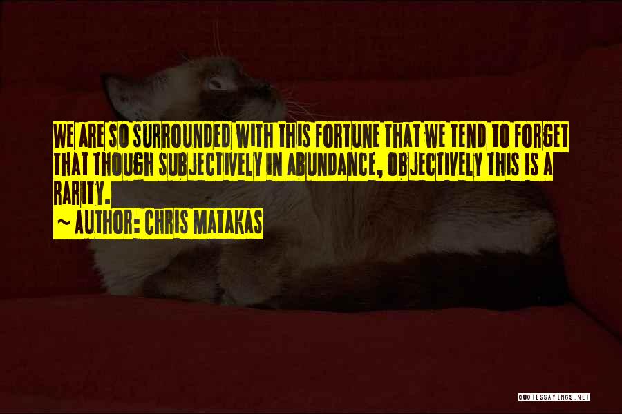 Chris Matakas Quotes: We Are So Surrounded With This Fortune That We Tend To Forget That Though Subjectively In Abundance, Objectively This Is