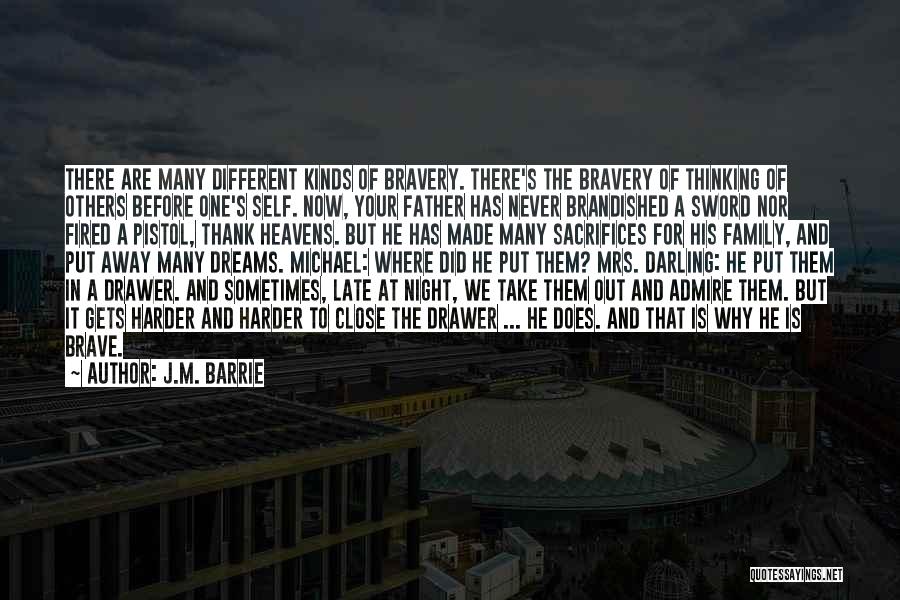 J.M. Barrie Quotes: There Are Many Different Kinds Of Bravery. There's The Bravery Of Thinking Of Others Before One's Self. Now, Your Father