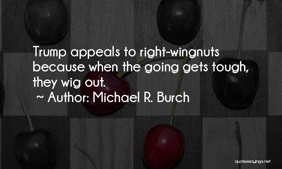 Michael R. Burch Quotes: Trump Appeals To Right-wingnuts Because When The Going Gets Tough, They Wig Out.