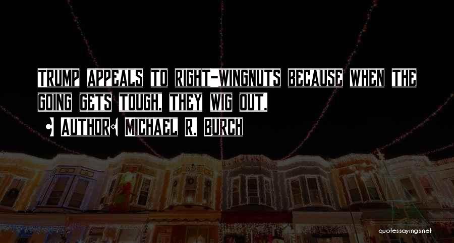 Michael R. Burch Quotes: Trump Appeals To Right-wingnuts Because When The Going Gets Tough, They Wig Out.