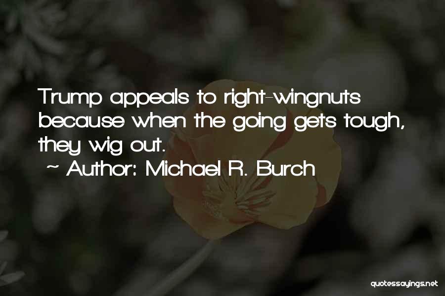 Michael R. Burch Quotes: Trump Appeals To Right-wingnuts Because When The Going Gets Tough, They Wig Out.