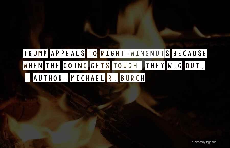 Michael R. Burch Quotes: Trump Appeals To Right-wingnuts Because When The Going Gets Tough, They Wig Out.