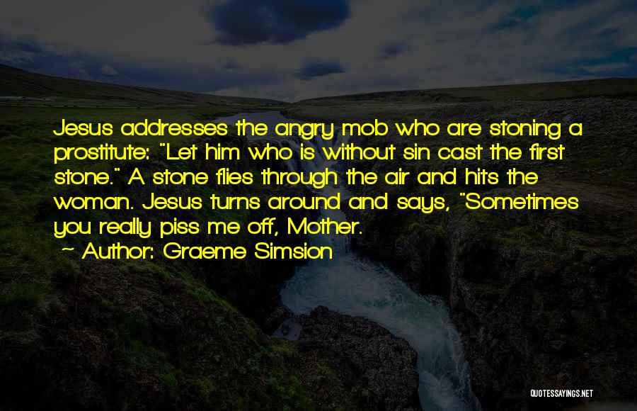 Graeme Simsion Quotes: Jesus Addresses The Angry Mob Who Are Stoning A Prostitute: Let Him Who Is Without Sin Cast The First Stone.