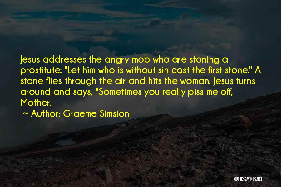 Graeme Simsion Quotes: Jesus Addresses The Angry Mob Who Are Stoning A Prostitute: Let Him Who Is Without Sin Cast The First Stone.
