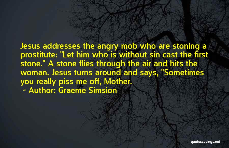 Graeme Simsion Quotes: Jesus Addresses The Angry Mob Who Are Stoning A Prostitute: Let Him Who Is Without Sin Cast The First Stone.