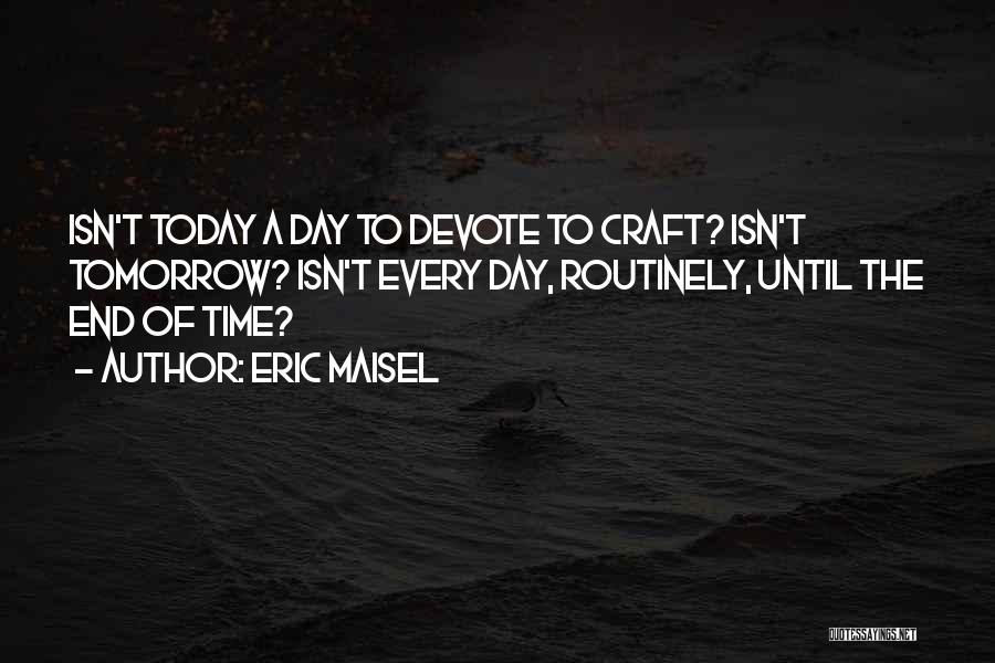 Eric Maisel Quotes: Isn't Today A Day To Devote To Craft? Isn't Tomorrow? Isn't Every Day, Routinely, Until The End Of Time?