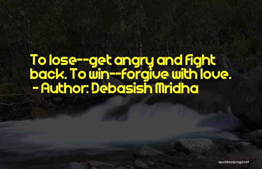 Debasish Mridha Quotes: To Lose--get Angry And Fight Back. To Win--forgive With Love.