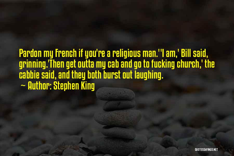 Stephen King Quotes: Pardon My French If You're A Religious Man.''i Am,' Bill Said, Grinning.'then Get Outta My Cab And Go To Fucking