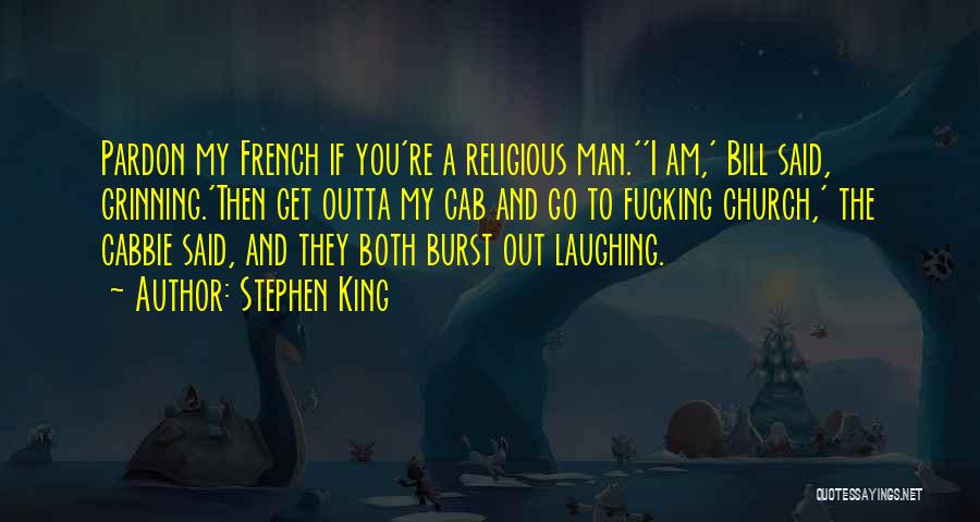Stephen King Quotes: Pardon My French If You're A Religious Man.''i Am,' Bill Said, Grinning.'then Get Outta My Cab And Go To Fucking