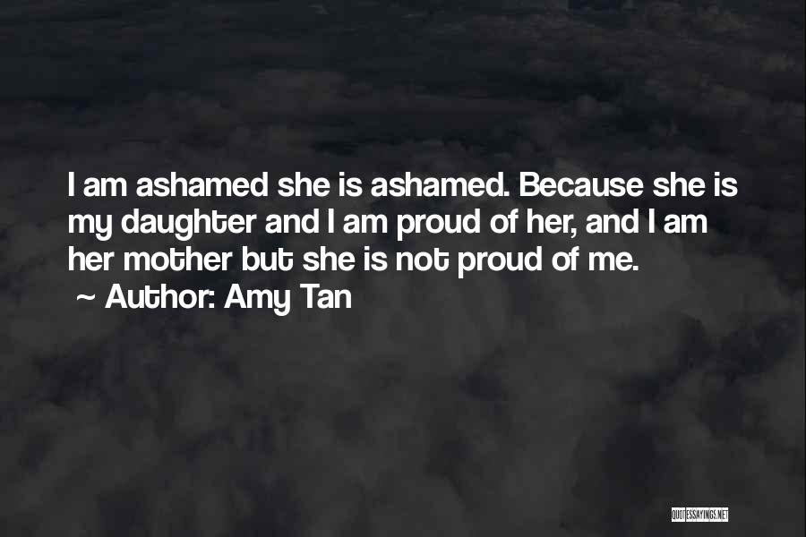 Amy Tan Quotes: I Am Ashamed She Is Ashamed. Because She Is My Daughter And I Am Proud Of Her, And I Am