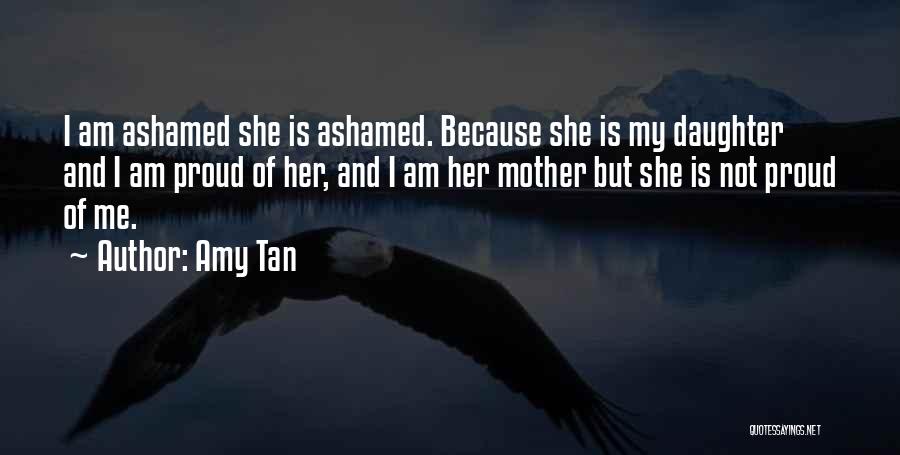 Amy Tan Quotes: I Am Ashamed She Is Ashamed. Because She Is My Daughter And I Am Proud Of Her, And I Am