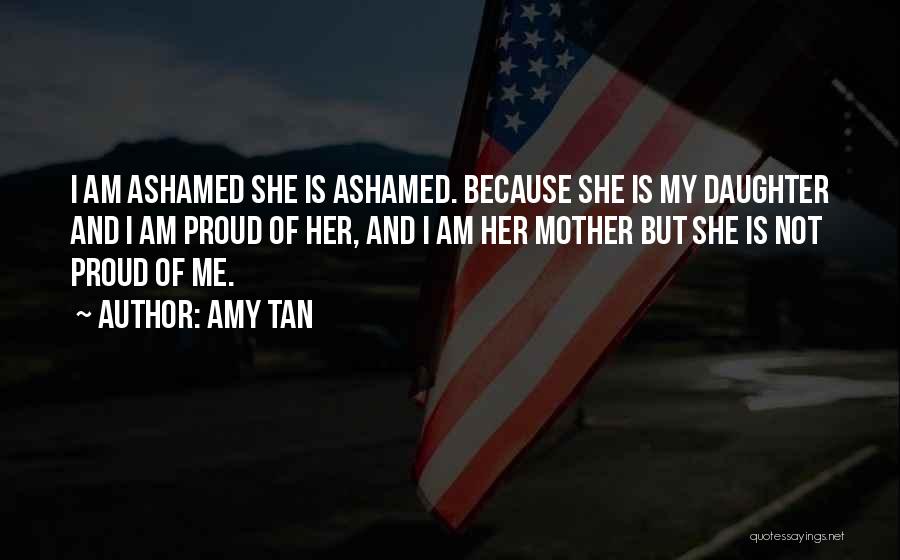 Amy Tan Quotes: I Am Ashamed She Is Ashamed. Because She Is My Daughter And I Am Proud Of Her, And I Am