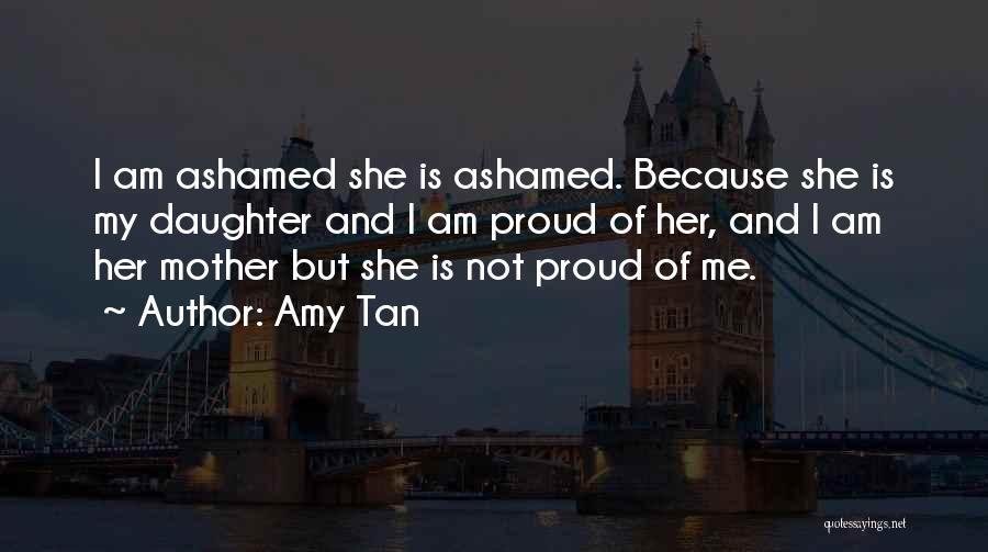 Amy Tan Quotes: I Am Ashamed She Is Ashamed. Because She Is My Daughter And I Am Proud Of Her, And I Am