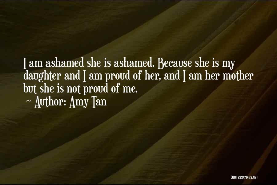 Amy Tan Quotes: I Am Ashamed She Is Ashamed. Because She Is My Daughter And I Am Proud Of Her, And I Am