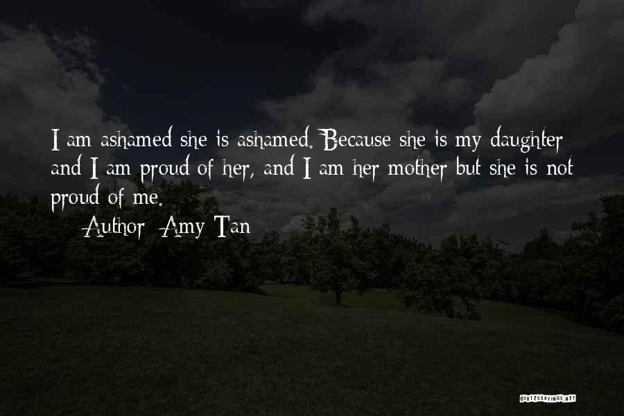 Amy Tan Quotes: I Am Ashamed She Is Ashamed. Because She Is My Daughter And I Am Proud Of Her, And I Am