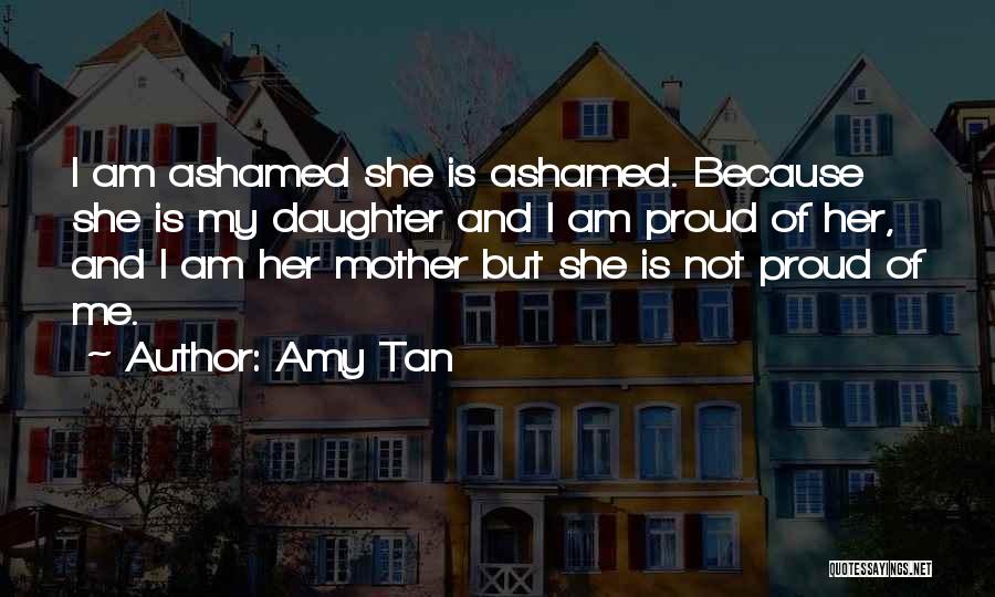 Amy Tan Quotes: I Am Ashamed She Is Ashamed. Because She Is My Daughter And I Am Proud Of Her, And I Am