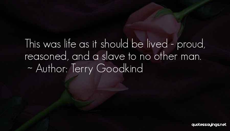 Terry Goodkind Quotes: This Was Life As It Should Be Lived - Proud, Reasoned, And A Slave To No Other Man.