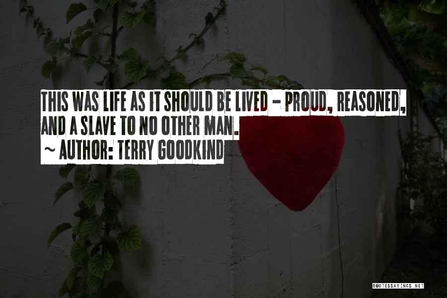 Terry Goodkind Quotes: This Was Life As It Should Be Lived - Proud, Reasoned, And A Slave To No Other Man.