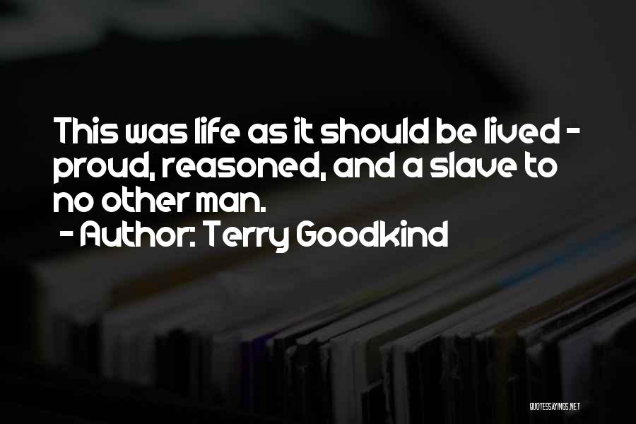 Terry Goodkind Quotes: This Was Life As It Should Be Lived - Proud, Reasoned, And A Slave To No Other Man.