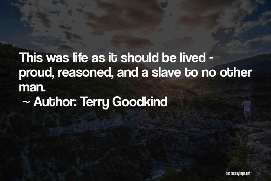 Terry Goodkind Quotes: This Was Life As It Should Be Lived - Proud, Reasoned, And A Slave To No Other Man.