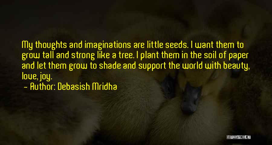 Debasish Mridha Quotes: My Thoughts And Imaginations Are Little Seeds. I Want Them To Grow Tall And Strong Like A Tree. I Plant
