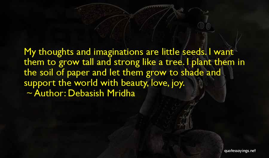 Debasish Mridha Quotes: My Thoughts And Imaginations Are Little Seeds. I Want Them To Grow Tall And Strong Like A Tree. I Plant