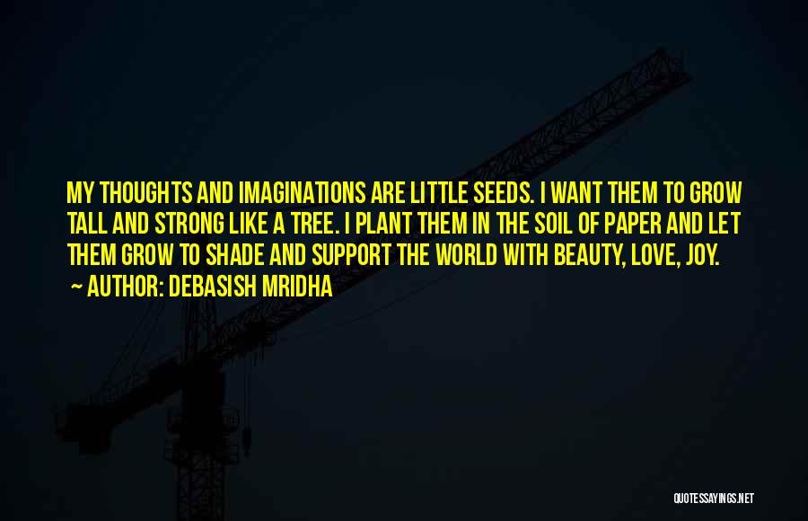 Debasish Mridha Quotes: My Thoughts And Imaginations Are Little Seeds. I Want Them To Grow Tall And Strong Like A Tree. I Plant