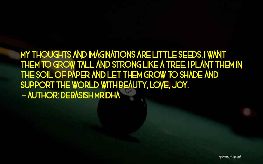 Debasish Mridha Quotes: My Thoughts And Imaginations Are Little Seeds. I Want Them To Grow Tall And Strong Like A Tree. I Plant