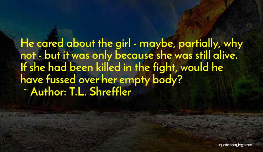 T.L. Shreffler Quotes: He Cared About The Girl - Maybe, Partially, Why Not - But It Was Only Because She Was Still Alive.